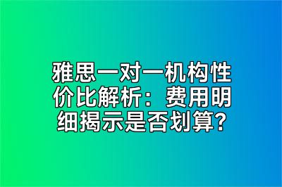 雅思一对一机构性价比解析：费用明细揭示是否划算？