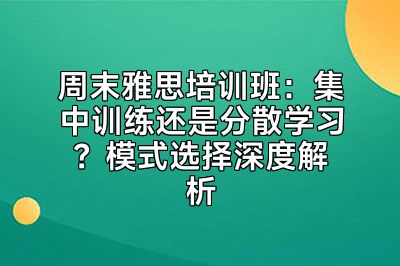 周末雅思培训班：集中训练还是分散学习？模式选择深度解析