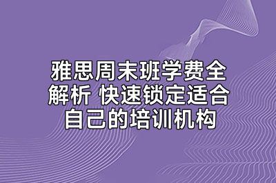 雅思周末班学费全解析 快速锁定适合自己的培训机构