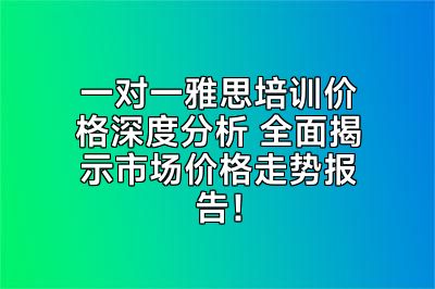 一对一雅思培训价格深度分析 全面揭示市场价格走势报告！