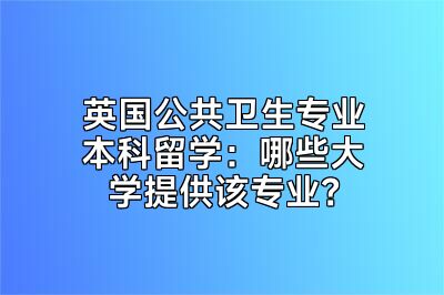 英国公共卫生专业本科留学：哪些大学提供该专业？