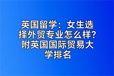 英国留学：女生选择外贸专业怎么样？附英国国际贸易大学排名