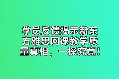 学员反馈揭示新东方雅思网课教学质量真相，一探究竟！