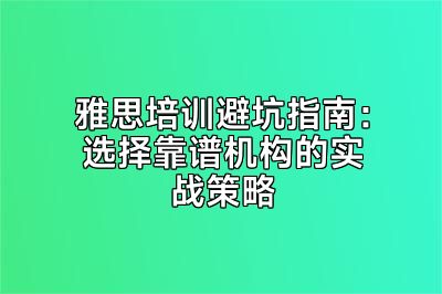 雅思培训避坑指南：选择靠谱机构的实战策略