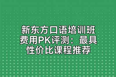 新东方口语培训班费用PK评测：最具性价比课程推荐