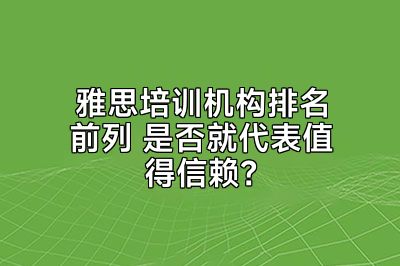 雅思培训机构排名前列 是否就代表值得信赖？