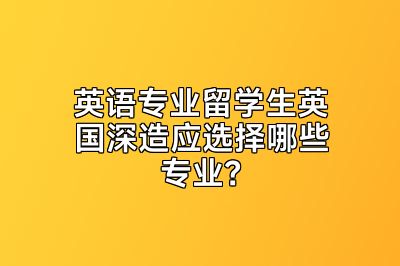 英语专业留学生英国深造应选择哪些专业？