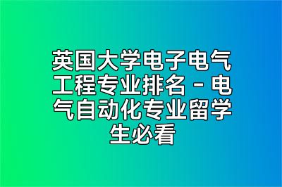 英国大学电子电气工程专业排名 - 电气自动化专业留学生必看