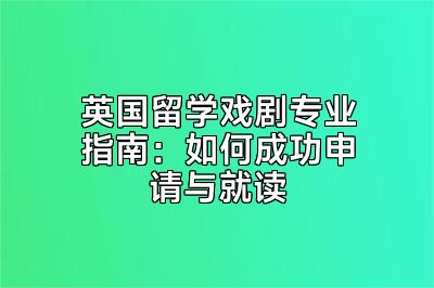 英国留学戏剧专业指南：如何成功申请与就读