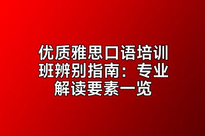 优质雅思口语培训班辨别指南：专业解读要素一览