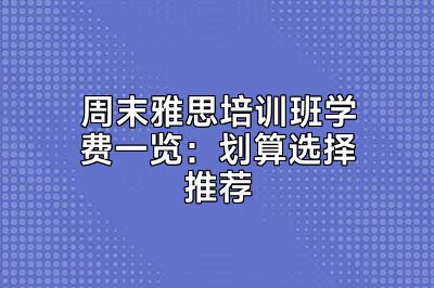 周末雅思培训班学费一览：划算选择推荐