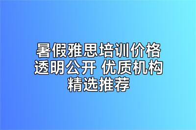 暑假雅思培训价格透明公开 优质机构精选推荐