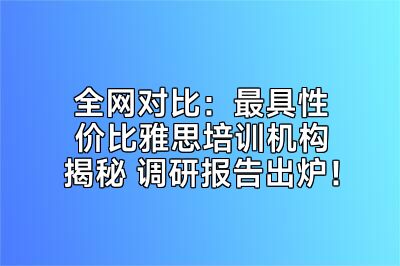 全网对比：最具性价比雅思培训机构揭秘 调研报告出炉！