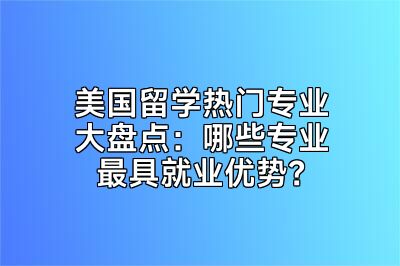 美国留学热门专业大盘点：哪些专业最具就业优势？