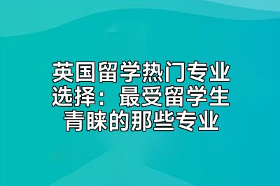 英国留学热门专业选择：最受留学生青睐的那些专业