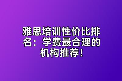 雅思培训性价比排名：学费最合理的机构推荐！