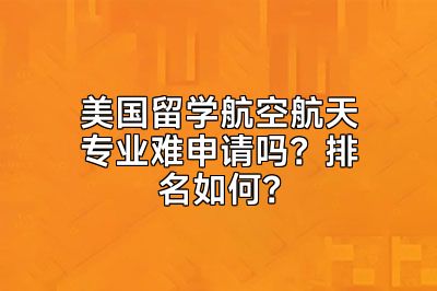 美国留学航空航天专业难申请吗？排名如何？
