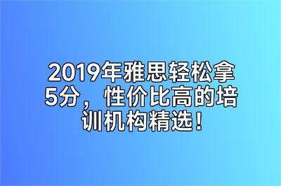 2019年雅思轻松拿5分，性价比高的培训机构精选！