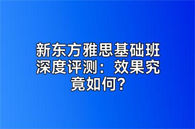 新东方雅思基础班深度评测：效果究竟如何？