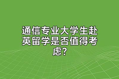 通信专业大学生赴英留学是否值得考虑？