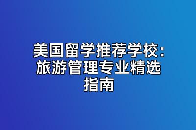 美国留学推荐学校：旅游管理专业精选指南