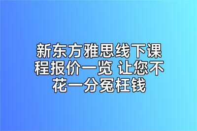 新东方雅思线下课程报价一览 让您不花一分冤枉钱