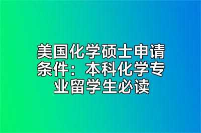 美国化学硕士申请条件：本科化学专业留学生必读