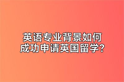 英语专业背景如何成功申请英国留学？