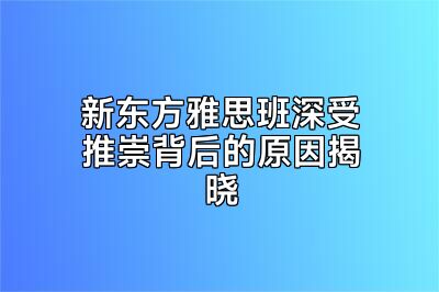 新东方雅思班深受推崇背后的原因揭晓