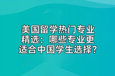 美国留学热门专业精选：哪些专业更适合中国学生选择？