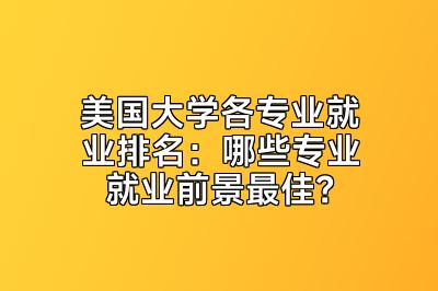 美国大学各专业就业排名：哪些专业就业前景最佳？