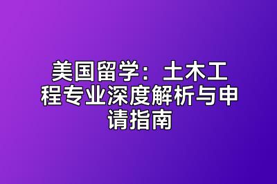 美国留学：土木工程专业深度解析与申请指南