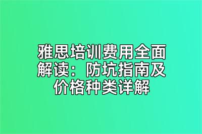 雅思培训费用全面解读：防坑指南及价格种类详解