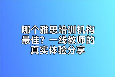 哪个雅思培训机构最佳？一线教师的真实体验分享