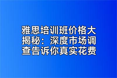 雅思培训班价格大揭秘：深度市场调查告诉你真实花费