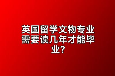 英国留学文物专业需要读几年才能毕业？
