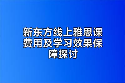 新东方线上雅思课费用及学习效果保障探讨