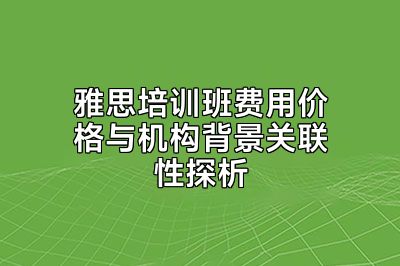 雅思培训班费用价格与机构背景关联性探析