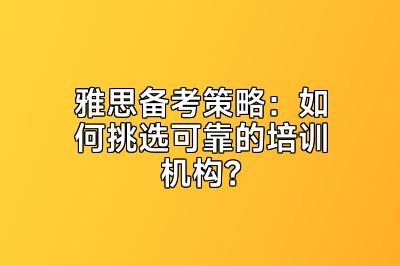 雅思备考策略：如何挑选可靠的培训机构？
