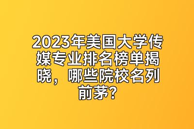 2023年美国大学传媒专业排名榜单揭晓，哪些院校名列前茅？