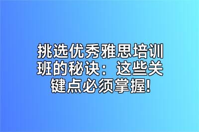 挑选优秀雅思培训班的秘诀：这些关键点必须掌握!