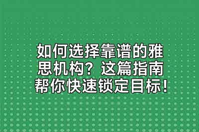 如何选择靠谱的雅思机构？这篇指南帮你快速锁定目标！