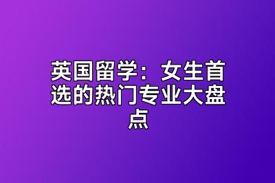 英国留学：女生首选的热门专业大盘点