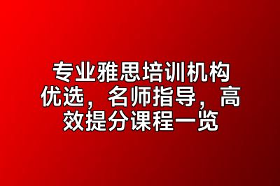 专业雅思培训机构优选，名师指导，高效提分课程一览