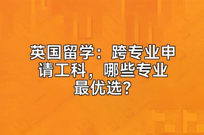 英国留学：跨专业申请工科，哪些专业最优选？