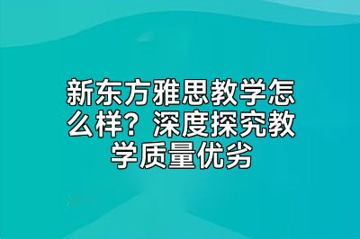新东方雅思教学怎么样？深度探究教学质量优劣