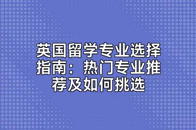 英国留学专业选择指南：热门专业推荐及如何挑选