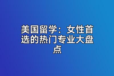 美国留学：女性首选的热门专业大盘点