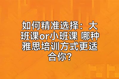 如何精准选择：大班课or小班课 哪种雅思培训方式更适合你？