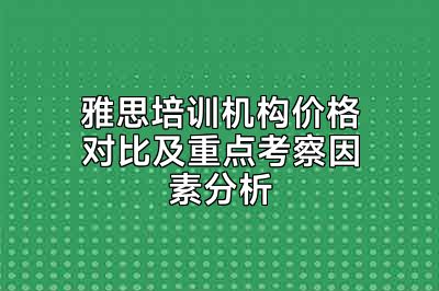 雅思培训机构价格对比及重点考察因素分析